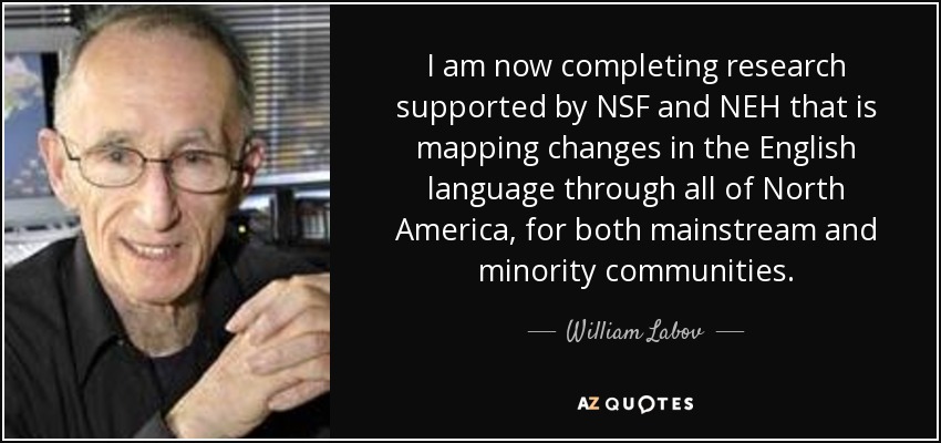 I am now completing research supported by NSF and NEH that is mapping changes in the English language through all of North America, for both mainstream and minority communities. - William Labov