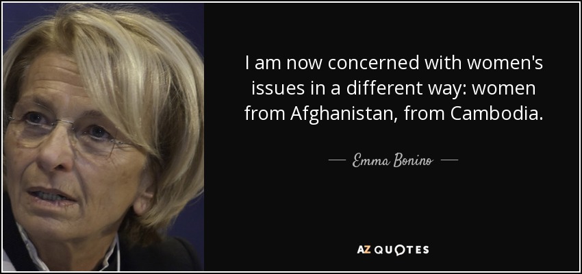 I am now concerned with women's issues in a different way: women from Afghanistan, from Cambodia. - Emma Bonino