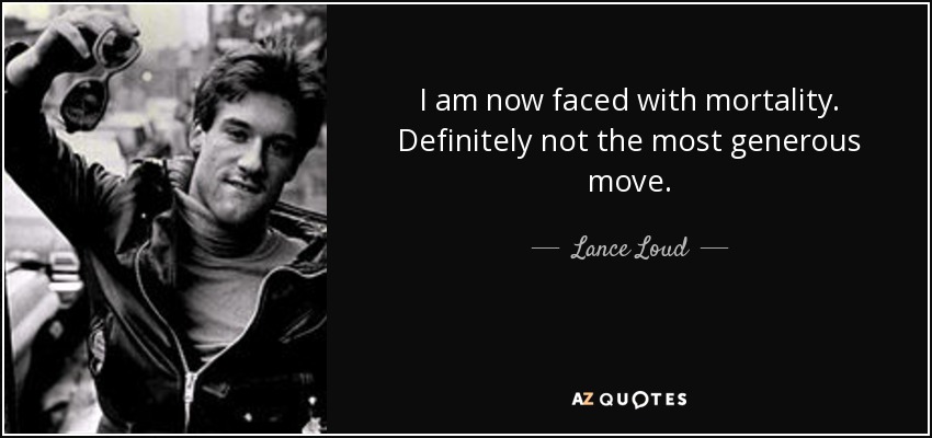 I am now faced with mortality. Definitely not the most generous move. - Lance Loud