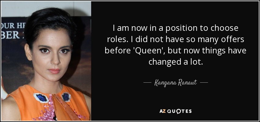 I am now in a position to choose roles. I did not have so many offers before 'Queen', but now things have changed a lot. - Kangana Ranaut