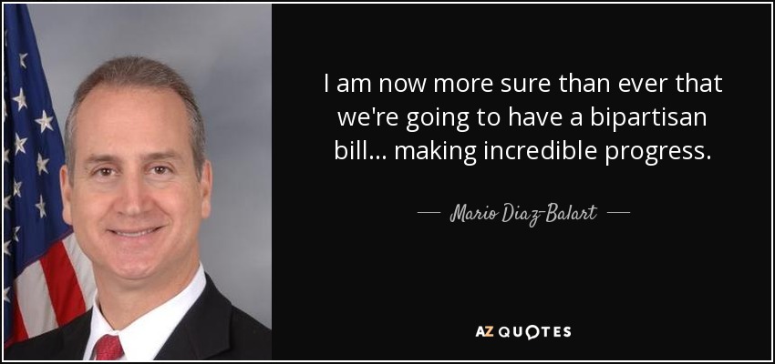 I am now more sure than ever that we're going to have a bipartisan bill ... making incredible progress. - Mario Diaz-Balart