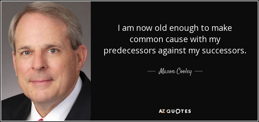 I am now old enough to make common cause with my predecessors against my successors. - Mason Cooley