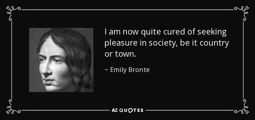 I am now quite cured of seeking pleasure in society, be it country or town. - Emily Bronte