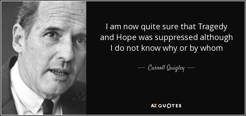 I am now quite sure that Tragedy and Hope was suppressed although I do not know why or by whom - Carroll Quigley