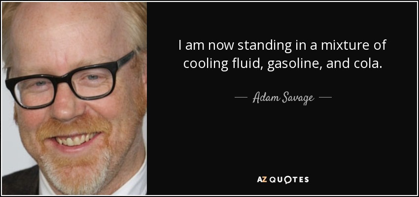 I am now standing in a mixture of cooling fluid, gasoline, and cola. - Adam Savage