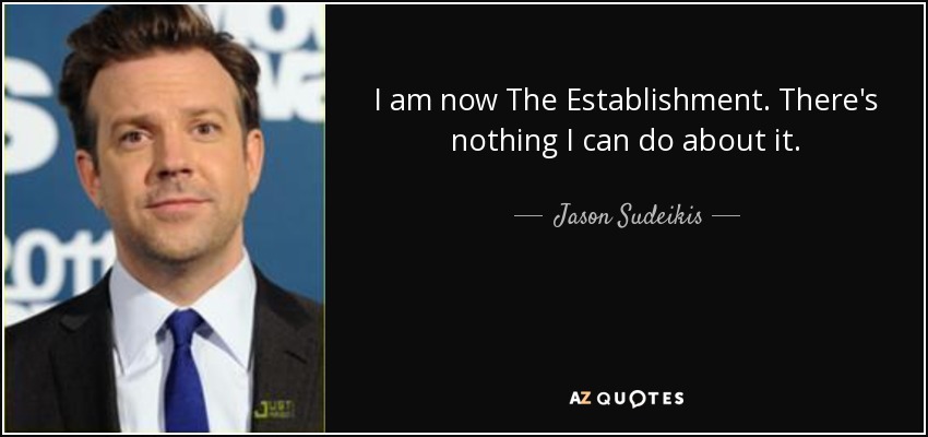 I am now The Establishment. There's nothing I can do about it. - Jason Sudeikis