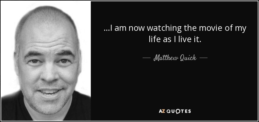 ...I am now watching the movie of my life as I live it. - Matthew Quick