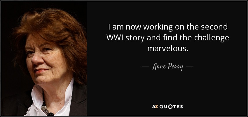I am now working on the second WWI story and find the challenge marvelous. - Anne Perry