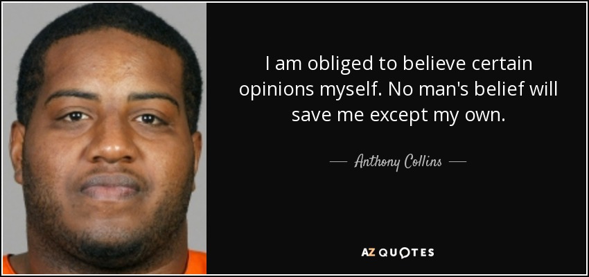 I am obliged to believe certain opinions myself. No man's belief will save me except my own. - Anthony Collins