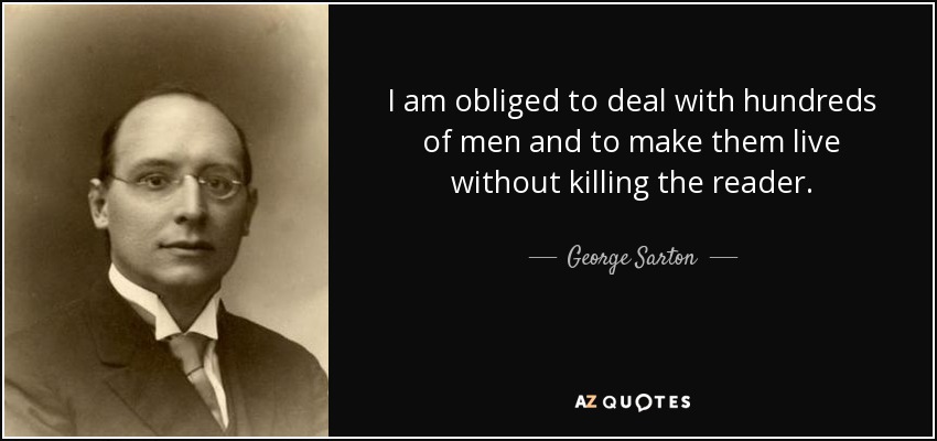 I am obliged to deal with hundreds of men and to make them live without killing the reader. - George Sarton