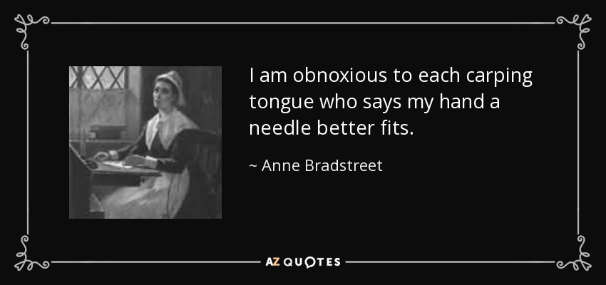 I am obnoxious to each carping tongue who says my hand a needle better fits. - Anne Bradstreet