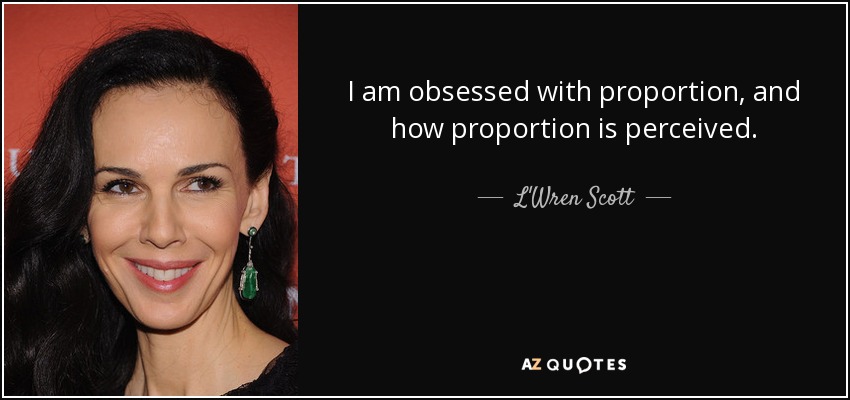 I am obsessed with proportion, and how proportion is perceived. - L'Wren Scott