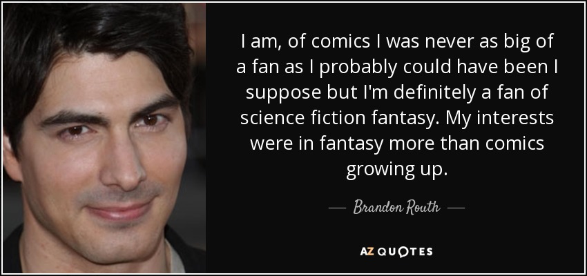 I am, of comics I was never as big of a fan as I probably could have been I suppose but I'm definitely a fan of science fiction fantasy. My interests were in fantasy more than comics growing up. - Brandon Routh