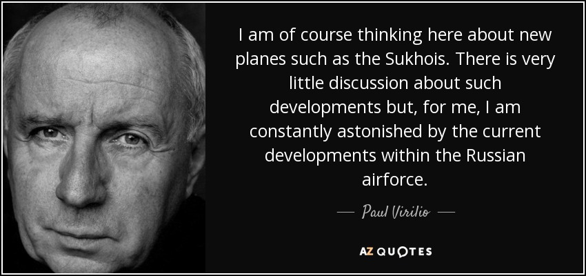 I am of course thinking here about new planes such as the Sukhois. There is very little discussion about such developments but, for me, I am constantly astonished by the current developments within the Russian airforce. - Paul Virilio
