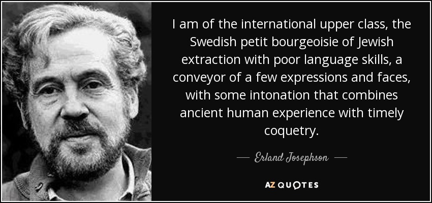 I am of the international upper class, the Swedish petit bourgeoisie of Jewish extraction with poor language skills, a conveyor of a few expressions and faces, with some intonation that combines ancient human experience with timely coquetry. - Erland Josephson