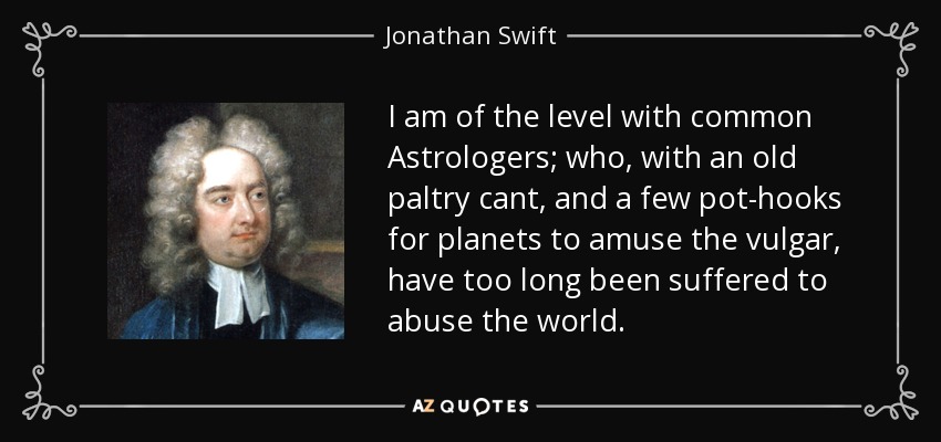 I am of the level with common Astrologers; who, with an old paltry cant, and a few pot-hooks for planets to amuse the vulgar, have too long been suffered to abuse the world. - Jonathan Swift