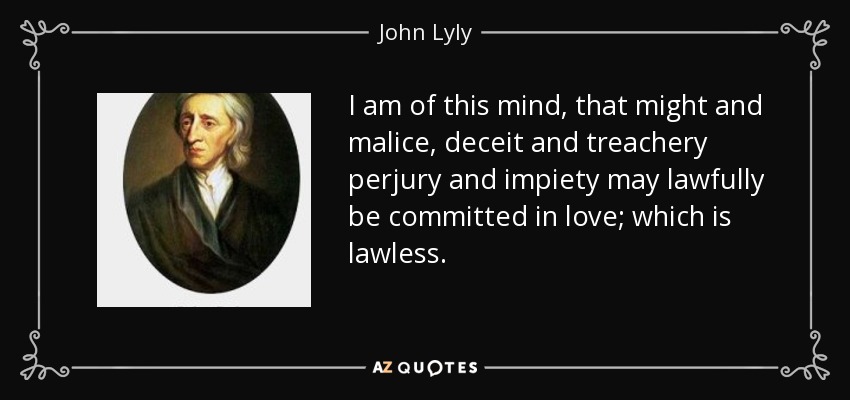 I am of this mind, that might and malice, deceit and treachery perjury and impiety may lawfully be committed in love; which is lawless. - John Lyly