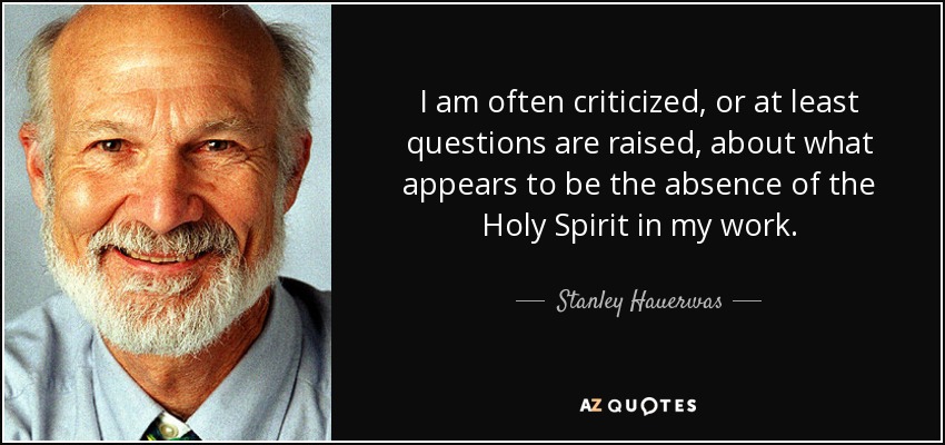 I am often criticized, or at least questions are raised, about what appears to be the absence of the Holy Spirit in my work. - Stanley Hauerwas