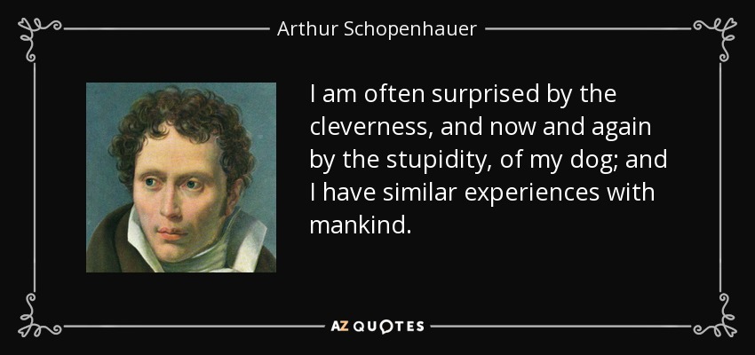 I am often surprised by the cleverness, and now and again by the stupidity, of my dog; and I have similar experiences with mankind. - Arthur Schopenhauer