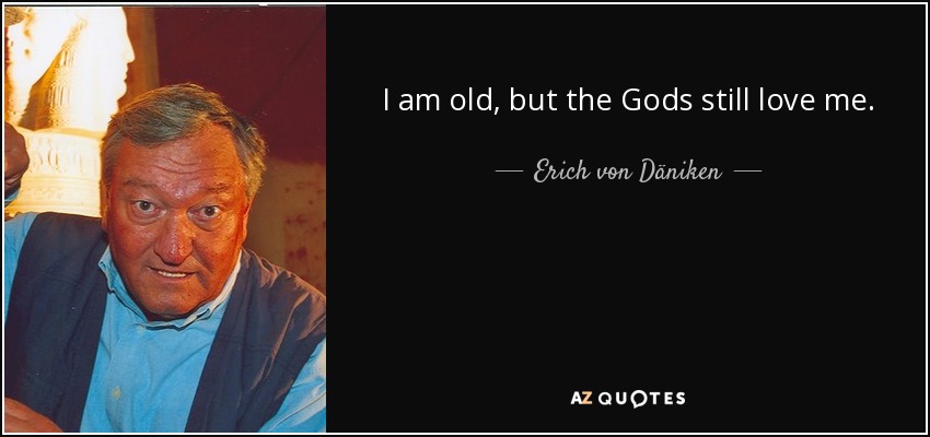 I am old, but the Gods still love me. - Erich von Däniken