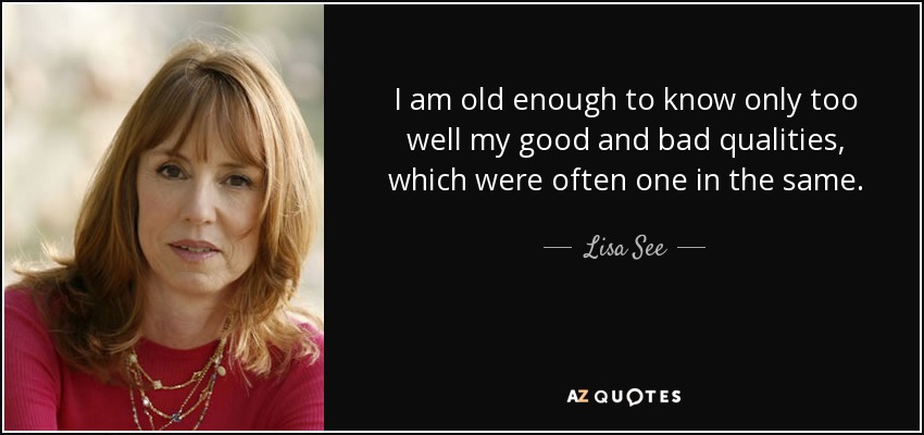 I am old enough to know only too well my good and bad qualities, which were often one in the same. - Lisa See