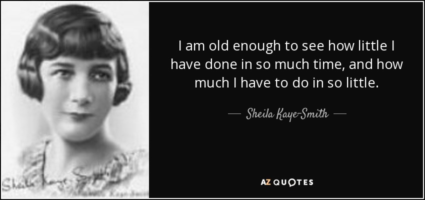 I am old enough to see how little I have done in so much time, and how much I have to do in so little. - Sheila Kaye-Smith