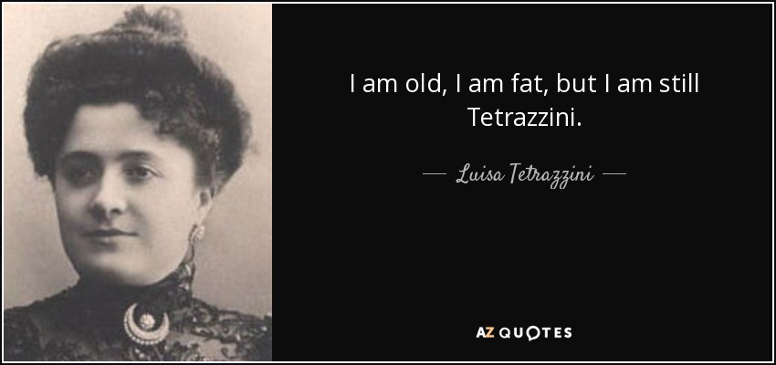 I am old, I am fat, but I am still Tetrazzini. - Luisa Tetrazzini