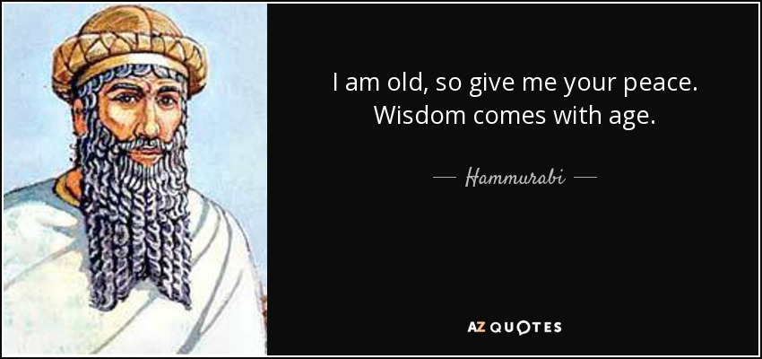 I am old, so give me your peace. Wisdom comes with age. - Hammurabi