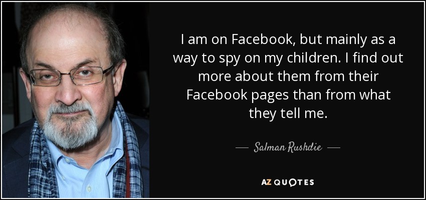 I am on Facebook, but mainly as a way to spy on my children. I find out more about them from their Facebook pages than from what they tell me. - Salman Rushdie