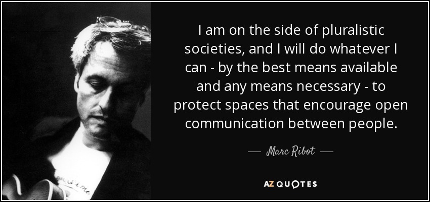 I am on the side of pluralistic societies, and I will do whatever I can - by the best means available and any means necessary - to protect spaces that encourage open communication between people. - Marc Ribot