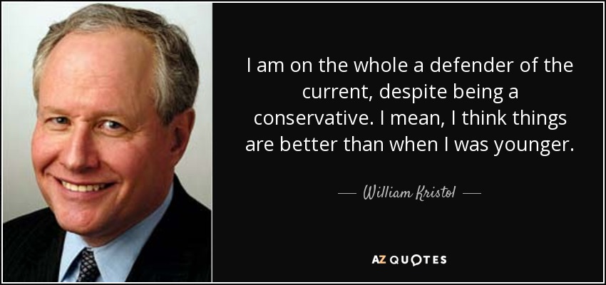 I am on the whole a defender of the current, despite being a conservative. I mean, I think things are better than when I was younger. - William Kristol