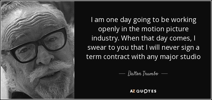 I am one day going to be working openly in the motion picture industry. When that day comes, I swear to you that I will never sign a term contract with any major studio - Dalton Trumbo