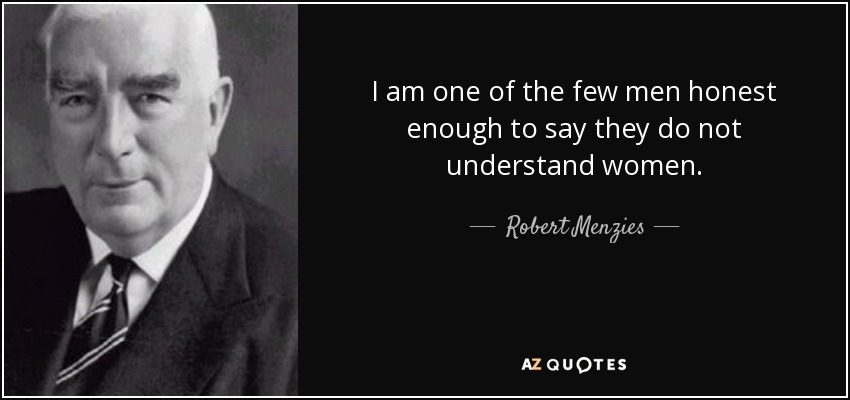 I am one of the few men honest enough to say they do not understand women. - Robert Menzies