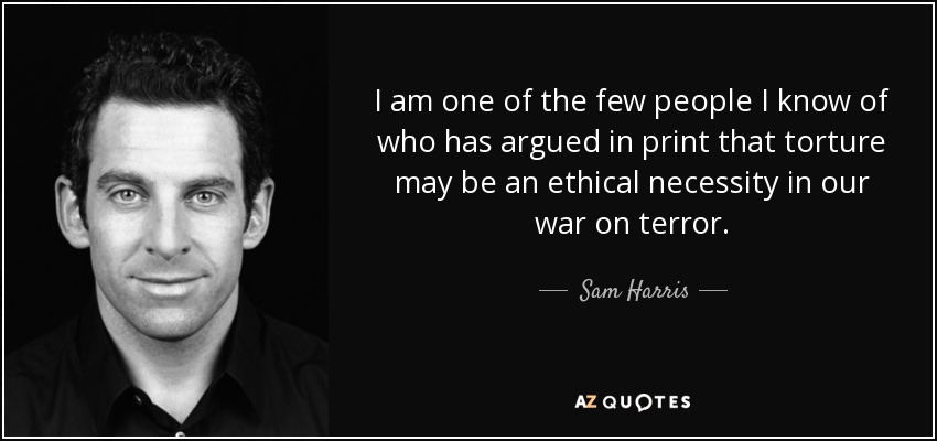 I am one of the few people I know of who has argued in print that torture may be an ethical necessity in our war on terror. - Sam Harris