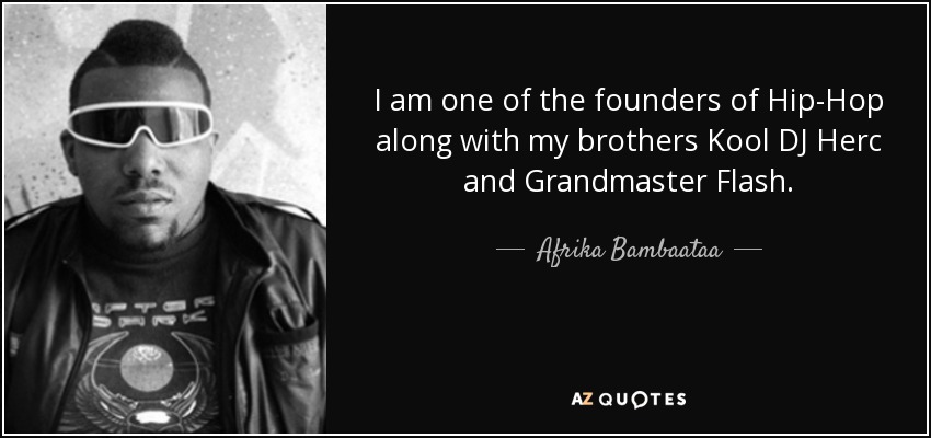 I am one of the founders of Hip-Hop along with my brothers Kool DJ Herc and Grandmaster Flash. - Afrika Bambaataa