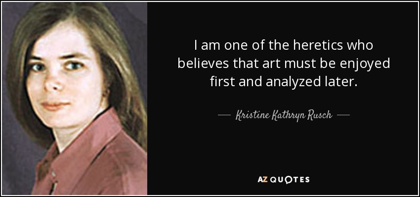 I am one of the heretics who believes that art must be enjoyed first and analyzed later. - Kristine Kathryn Rusch