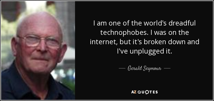 I am one of the world's dreadful technophobes. I was on the internet, but it's broken down and I've unplugged it. - Gerald Seymour