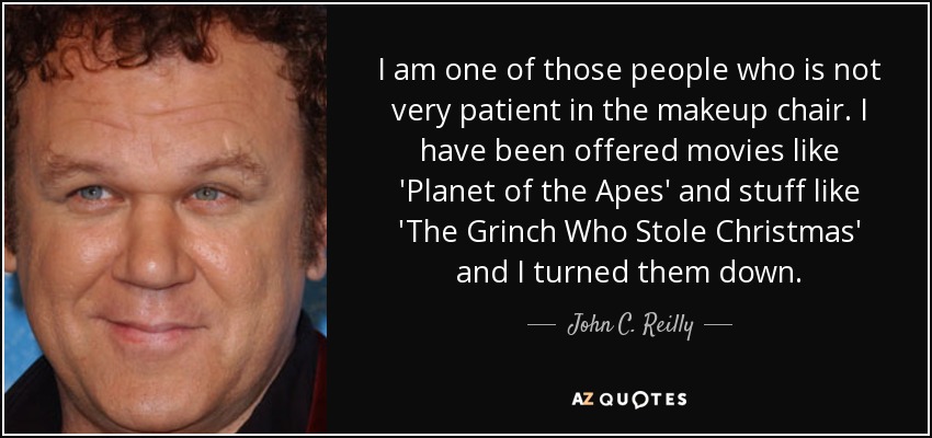 I am one of those people who is not very patient in the makeup chair. I have been offered movies like 'Planet of the Apes' and stuff like 'The Grinch Who Stole Christmas' and I turned them down. - John C. Reilly