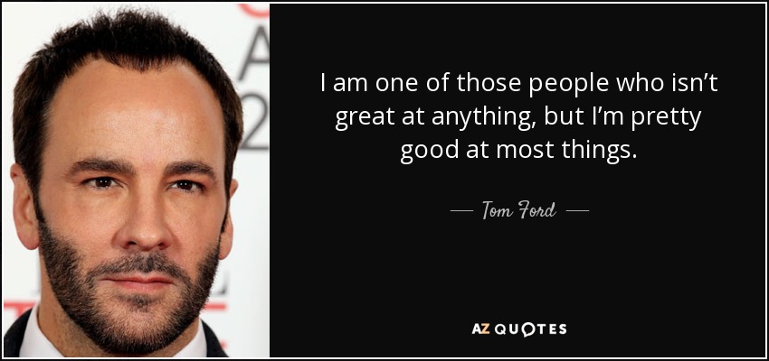 I am one of those people who isn’t great at anything, but I’m pretty good at most things. - Tom Ford