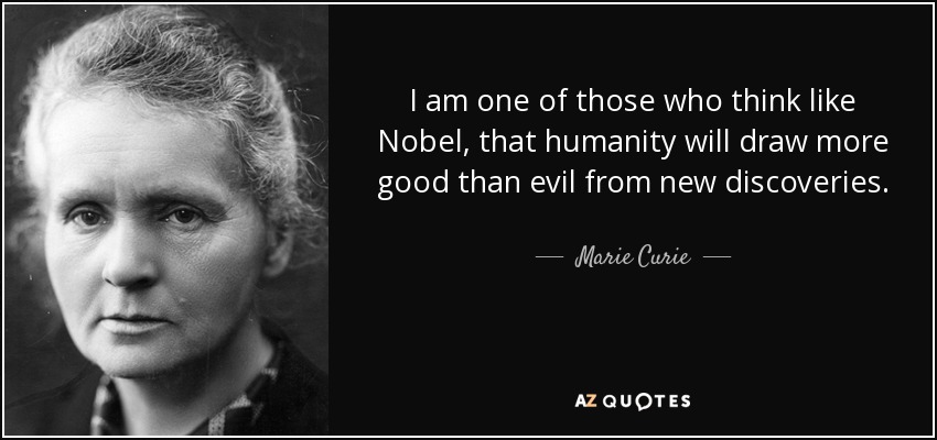 I am one of those who think like Nobel, that humanity will draw more good than evil from new discoveries. - Marie Curie