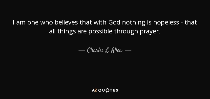 I am one who believes that with God nothing is hopeless - that all things are possible through prayer. - Charles L. Allen