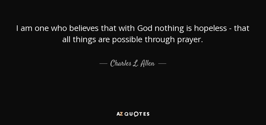 I am one who believes that with God nothing is hopeless - that all things are possible through prayer. - Charles L. Allen