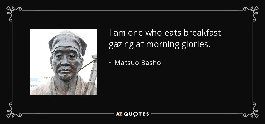 I am one who eats breakfast gazing at morning glories. - Matsuo Basho