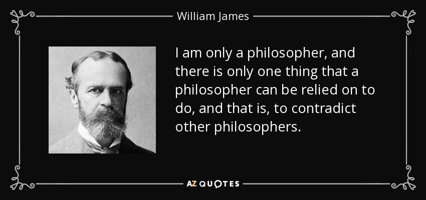 I am only a philosopher, and there is only one thing that a philosopher can be relied on to do, and that is, to contradict other philosophers. - William James