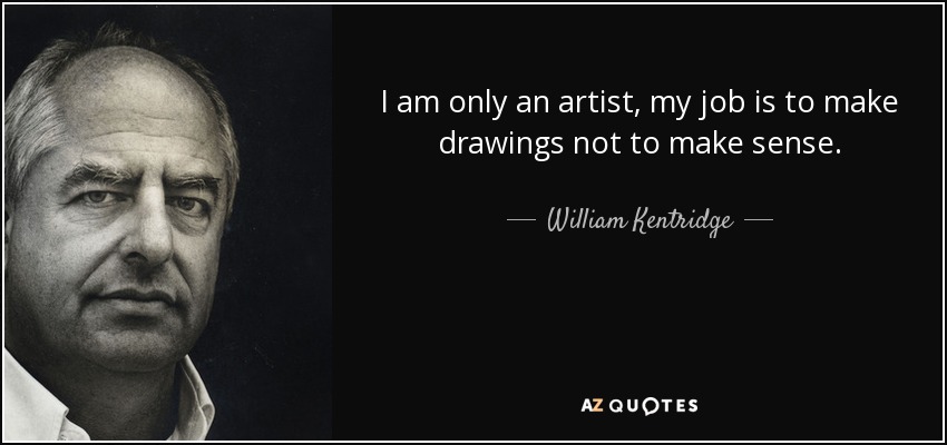 I am only an artist, my job is to make drawings not to make sense. - William Kentridge