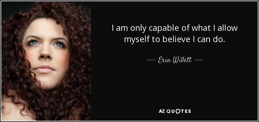 I am only capable of what I allow myself to believe I can do. - Erin Willett