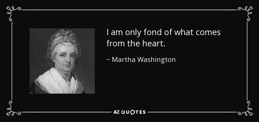 I am only fond of what comes from the heart. - Martha Washington