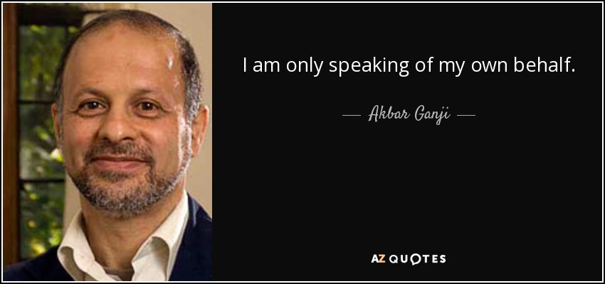 I am only speaking of my own behalf. - Akbar Ganji