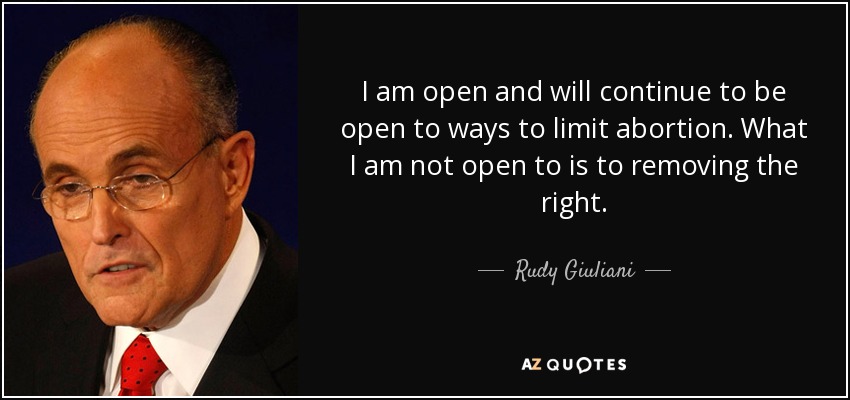 I am open and will continue to be open to ways to limit abortion. What I am not open to is to removing the right. - Rudy Giuliani