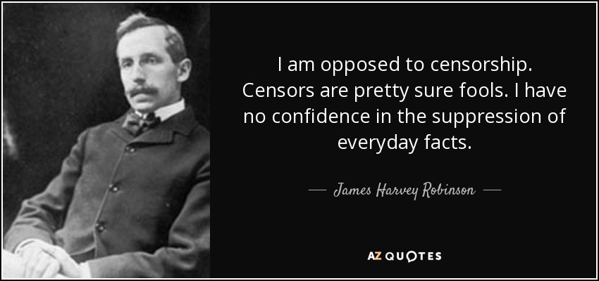 I am opposed to censorship. Censors are pretty sure fools. I have no confidence in the suppression of everyday facts. - James Harvey Robinson